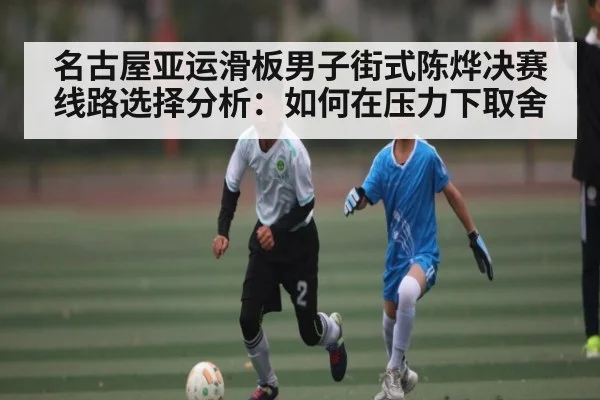 名古屋亚运滑板男子街式陈烨决赛线路选择分析:如何在压力下取舍