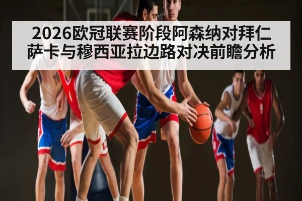 2026欧冠联赛阶段阿森纳对拜仁 萨卡与穆西亚拉边路对决前瞻分析