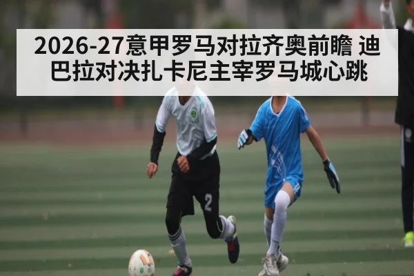 2026-27意甲罗马对拉齐奥前瞻 迪巴拉对决扎卡尼主宰罗马城心跳