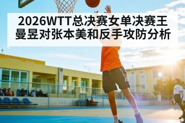 2026WTT总决赛女单决赛王曼昱对张本美和反手攻防分析
