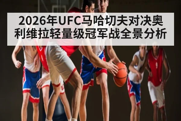 2026年UFC马哈切夫对决奥利维拉轻量级冠军战全景分析