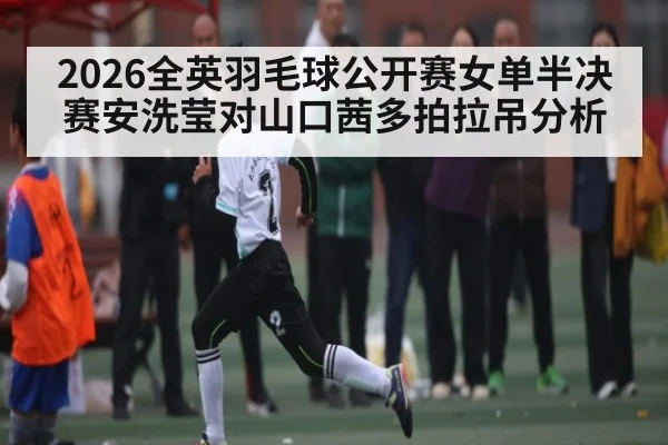 2026全英羽毛球公开赛女单半决赛安洗莹对山口茜多拍拉吊分析