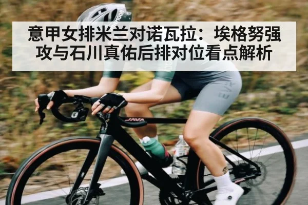 意甲女排米兰对诺瓦拉：埃格努强攻与石川真佑后排对位看点解析 | PC28